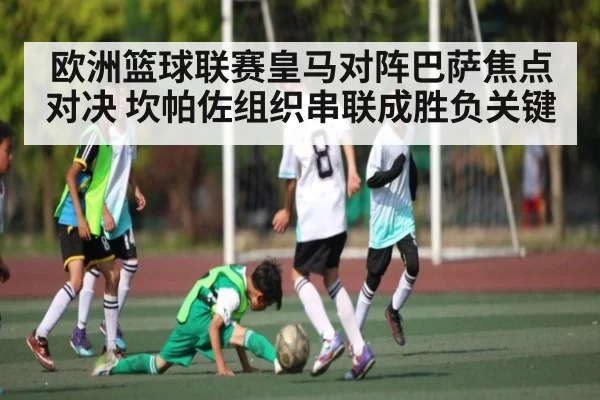 欧洲篮球联赛皇马对阵巴萨焦点对决 坎帕佐组织串联成胜负关键