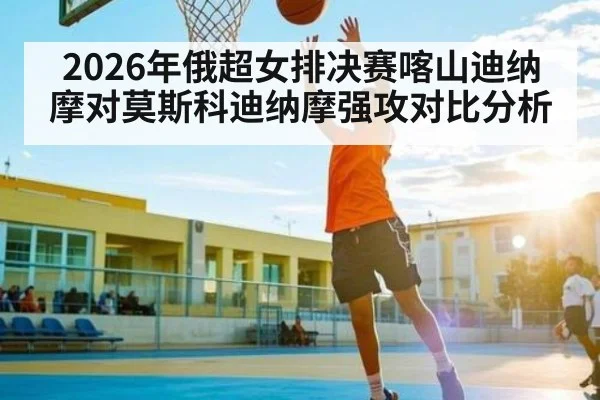 2026年俄超女排决赛喀山迪纳摩对莫斯科迪纳摩强攻对比分析 - kaiyun