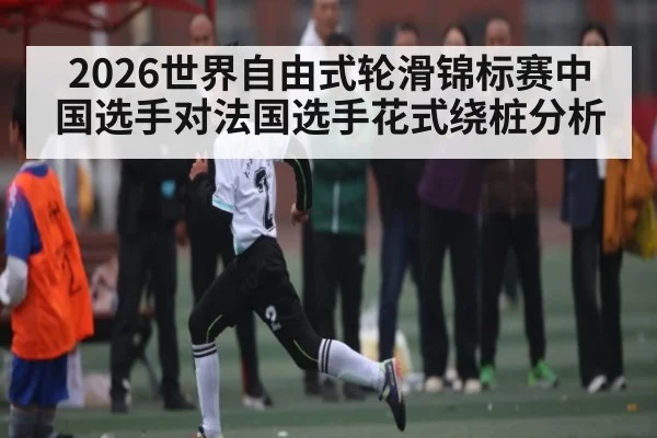 2026世界自由式轮滑锦标赛中国选手对法国选手花式绕桩分析（kaiyun）