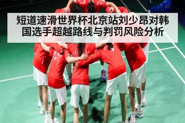 短道速滑世界杯北京站刘少昂对韩国选手超越路线与判罚风险分析 - kaiyun